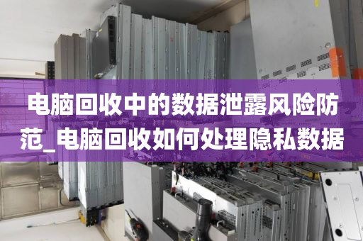 电脑回收中的数据泄露风险防范_电脑回收如何处理隐私数据