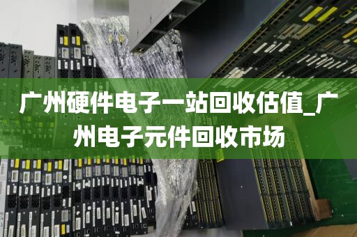 广州硬件电子一站回收估值_广州电子元件回收市场