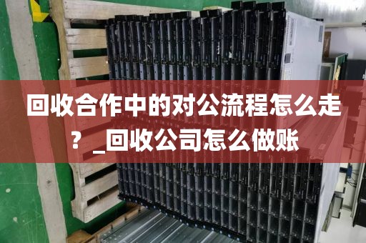 回收合作中的对公流程怎么走？_回收公司怎么做账