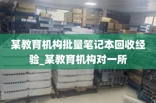 某教育机构批量笔记本回收经验_某教育机构对一所