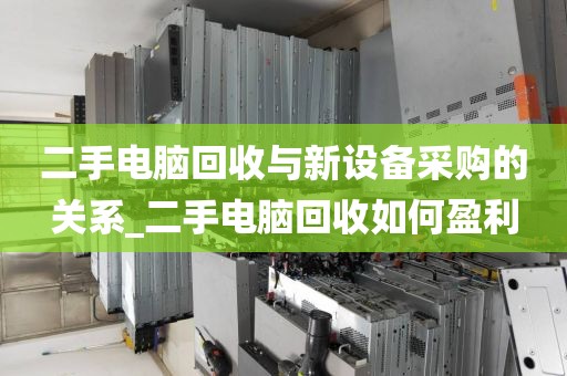 二手电脑回收与新设备采购的关系_二手电脑回收如何盈利