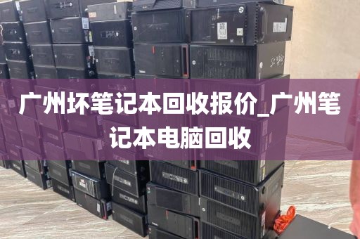 广州坏笔记本回收报价_广州笔记本电脑回收
