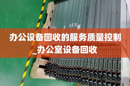 办公设备回收的服务质量控制_办公室设备回收