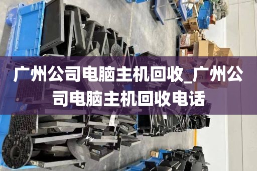 广州公司电脑主机回收_广州公司电脑主机回收电话