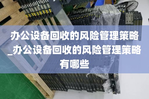 办公设备回收的风险管理策略_办公设备回收的风险管理策略有哪些