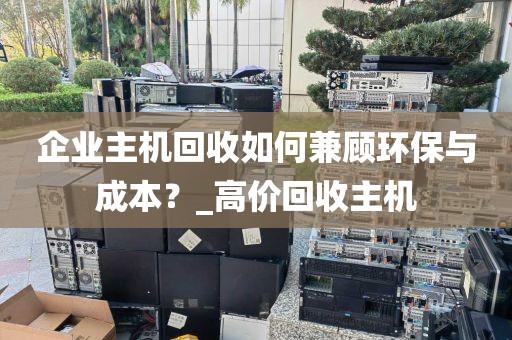 企业主机回收如何兼顾环保与成本？_高价回收主机