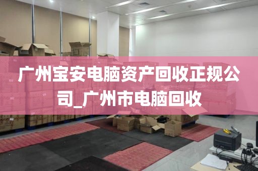 广州宝安电脑资产回收正规公司_广州市电脑回收