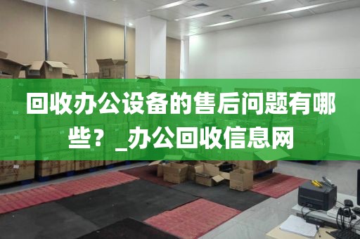 回收办公设备的售后问题有哪些？_办公回收信息网