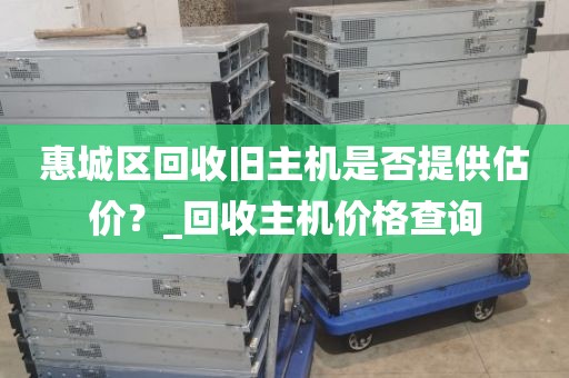 惠城区回收旧主机是否提供估价？_回收主机价格查询