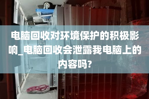 电脑回收对环境保护的积极影响_电脑回收会泄露我电脑上的内容吗?