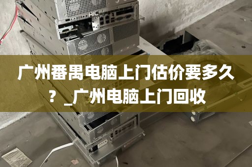 广州番禺电脑上门估价要多久？_广州电脑上门回收