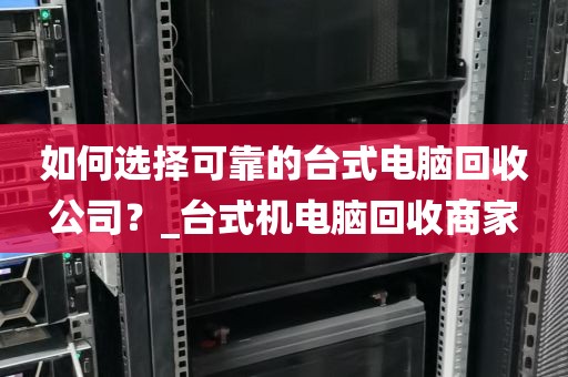如何选择可靠的台式电脑回收公司？_台式机电脑回收商家