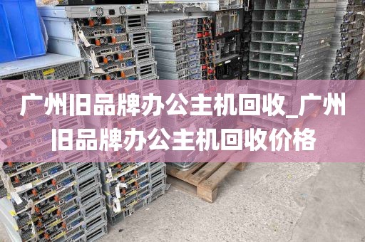 广州旧品牌办公主机回收_广州旧品牌办公主机回收价格