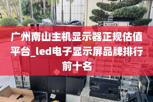 广州南山主机显示器正规估值平台_led电子显示屏品牌排行前十名