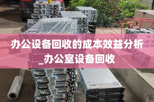办公设备回收的成本效益分析_办公室设备回收