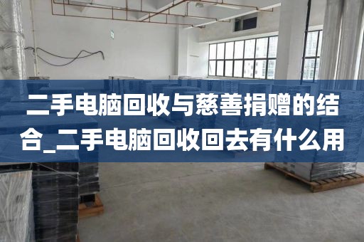 二手电脑回收与慈善捐赠的结合_二手电脑回收回去有什么用