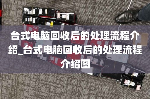 台式电脑回收后的处理流程介绍_台式电脑回收后的处理流程介绍图
