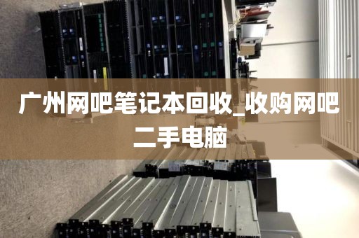 广州网吧笔记本回收_收购网吧二手电脑