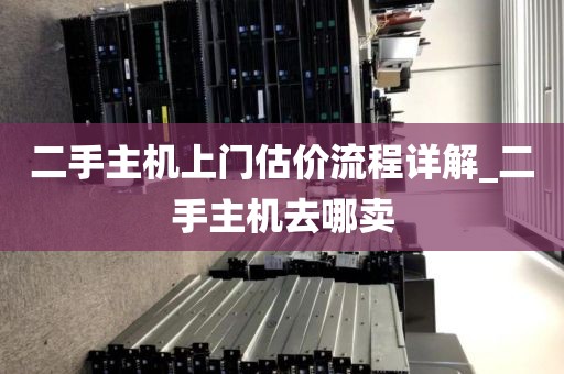 二手主机上门估价流程详解_二手主机去哪卖