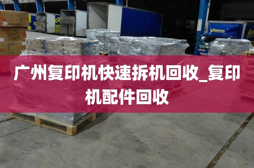 广州复印机快速拆机回收_复印机配件回收