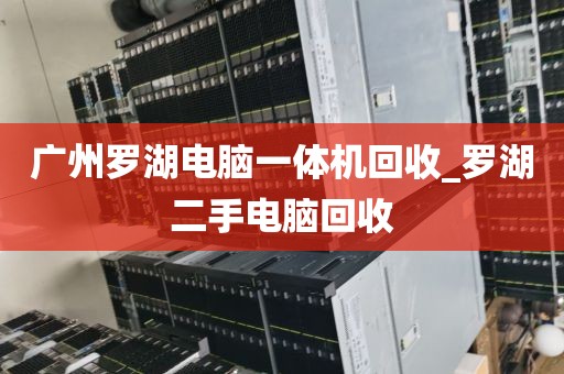 广州罗湖电脑一体机回收_罗湖二手电脑回收