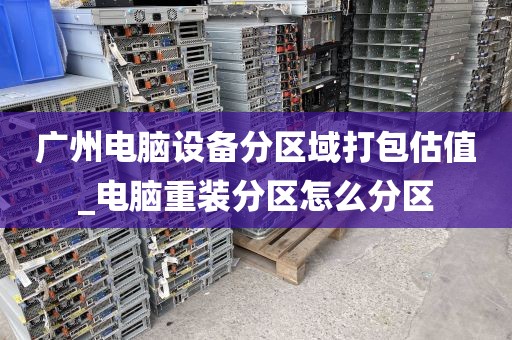 广州电脑设备分区域打包估值_电脑重装分区怎么分区