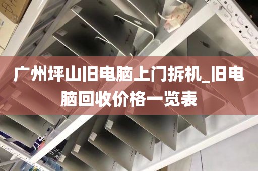 广州坪山旧电脑上门拆机_旧电脑回收价格一览表