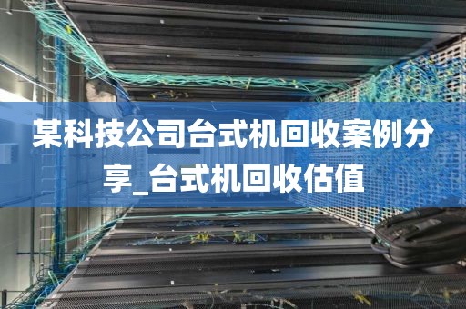 某科技公司台式机回收案例分享_台式机回收估值