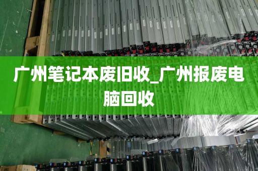 广州笔记本废旧收_广州报废电脑回收