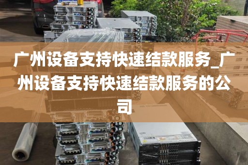 广州设备支持快速结款服务_广州设备支持快速结款服务的公司