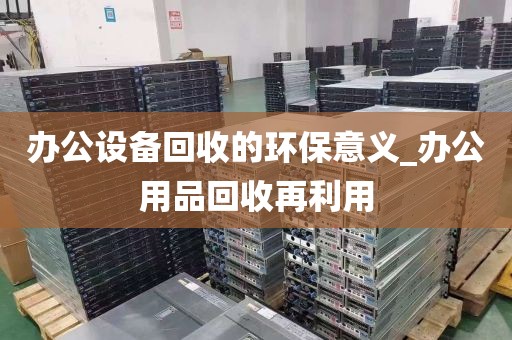 办公设备回收的环保意义_办公用品回收再利用