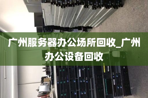 广州服务器办公场所回收_广州办公设备回收