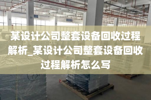 某设计公司整套设备回收过程解析_某设计公司整套设备回收过程解析怎么写