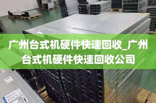 广州台式机硬件快速回收_广州台式机硬件快速回收公司