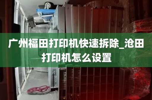 广州福田打印机快速拆除_沧田打印机怎么设置