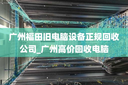 广州福田旧电脑设备正规回收公司_广州高价回收电脑