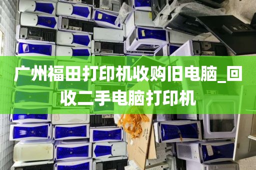 广州福田打印机收购旧电脑_回收二手电脑打印机