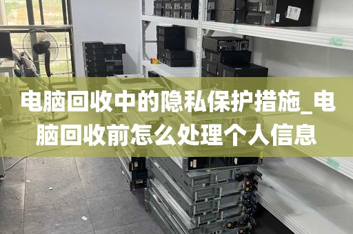 电脑回收中的隐私保护措施_电脑回收前怎么处理个人信息