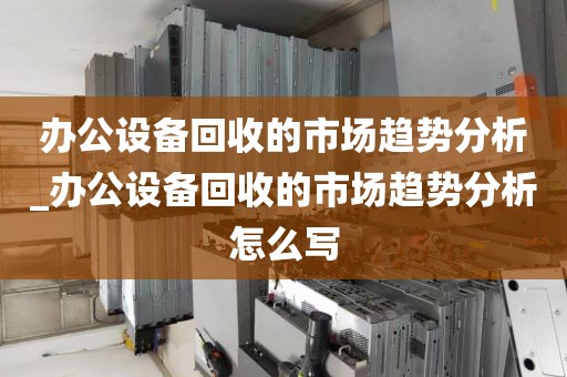 办公设备回收的市场趋势分析_办公设备回收的市场趋势分析怎么写