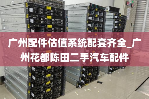 广州配件估值系统配套齐全_广州花都陈田二手汽车配件