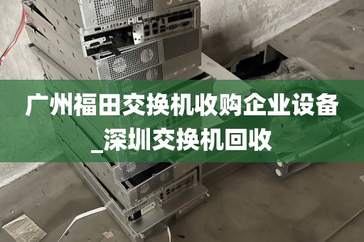 广州福田交换机收购企业设备_深圳交换机回收