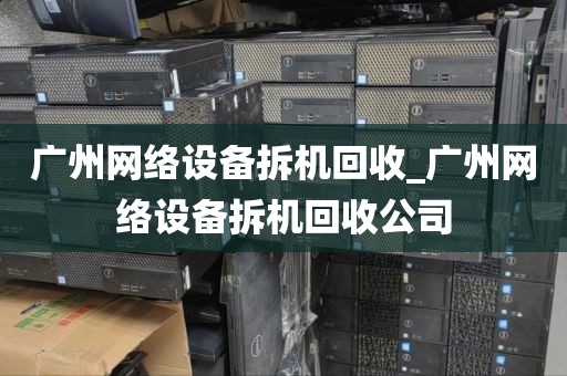 广州网络设备拆机回收_广州网络设备拆机回收公司