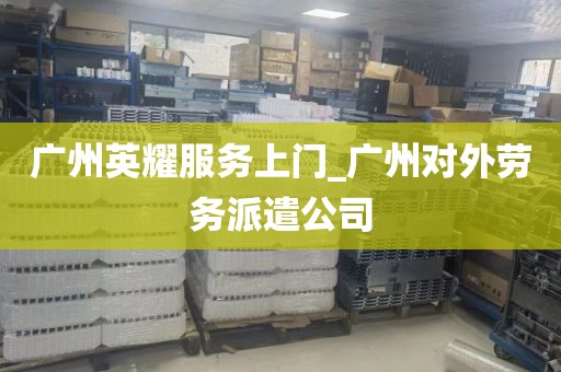 广州英耀服务上门_广州对外劳务派遣公司