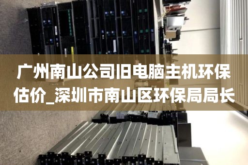 广州南山公司旧电脑主机环保估价_深圳市南山区环保局局长