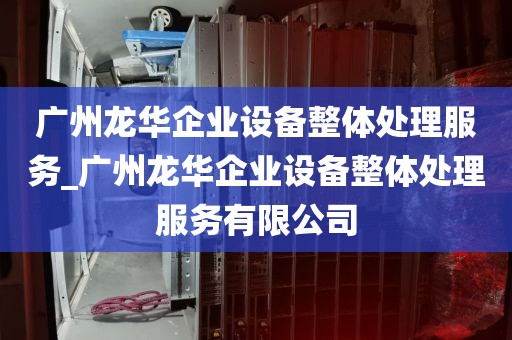 广州龙华企业设备整体处理服务_广州龙华企业设备整体处理服务有限公司