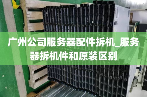 广州公司服务器配件拆机_服务器拆机件和原装区别