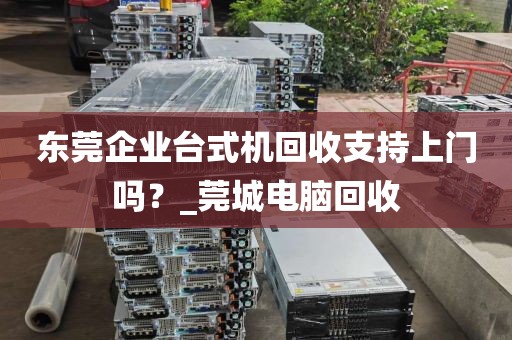 东莞企业台式机回收支持上门吗？_莞城电脑回收