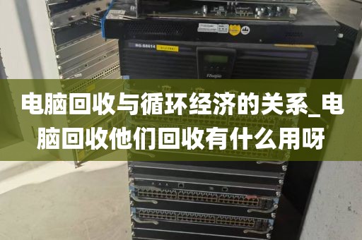 电脑回收与循环经济的关系_电脑回收他们回收有什么用呀