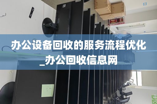 办公设备回收的服务流程优化_办公回收信息网