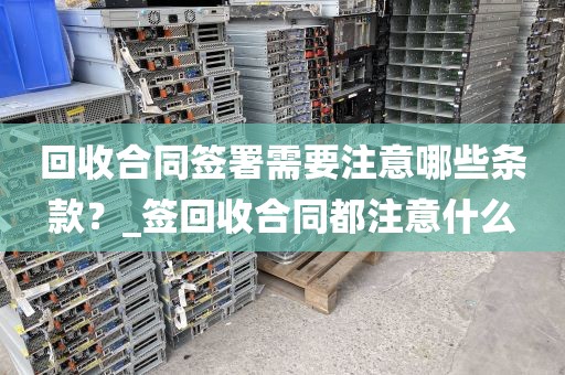 回收合同签署需要注意哪些条款？_签回收合同都注意什么